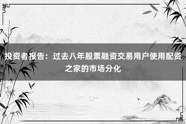投资者报告：过去八年股票融资交易用户使用配资之家的市场分化