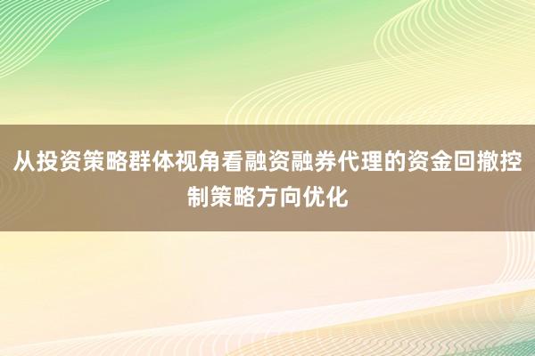 从投资策略群体视角看融资融券代理的资金回撤控制策略方向优化