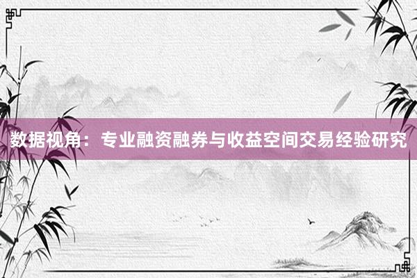 数据视角：专业融资融券与收益空间交易经验研究