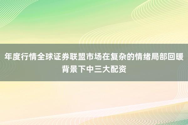 年度行情全球证券联盟市场在复杂的情绪局部回暖背景下中三大配资