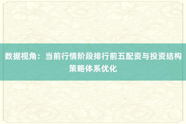 数据视角：当前行情阶段排行前五配资与投资结构策略体系优化