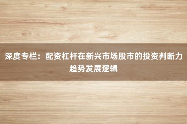 深度专栏：配资杠杆在新兴市场股市的投资判断力趋势发展逻辑