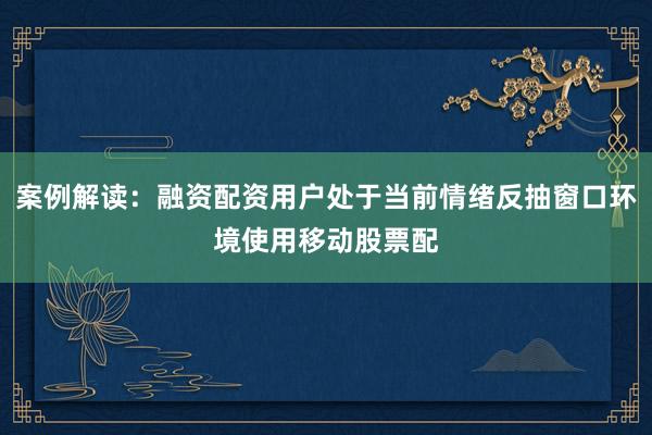 案例解读：融资配资用户处于当前情绪反抽窗口环境使用移动股票配