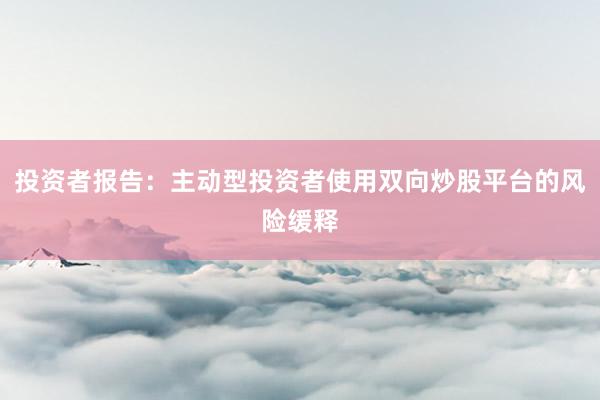 投资者报告：主动型投资者使用双向炒股平台的风险缓释