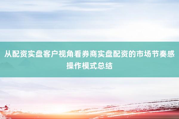 从配资实盘客户视角看券商实盘配资的市场节奏感操作模式总结