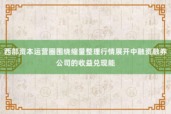 西部资本运营圈围绕缩量整理行情展开中融资融券公司的收益兑现能