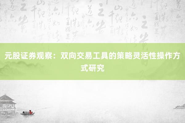 元股证券观察：双向交易工具的策略灵活性操作方式研究