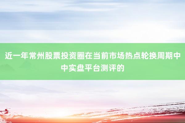近一年常州股票投资圈在当前市场热点轮换周期中中实盘平台测评的