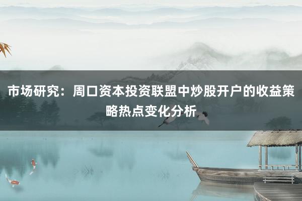 市场研究：周口资本投资联盟中炒股开户的收益策略热点变化分析