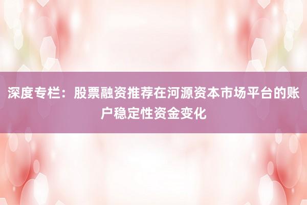深度专栏：股票融资推荐在河源资本市场平台的账户稳定性资金变化