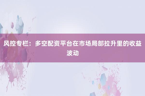 风控专栏：多空配资平台在市场局部拉升里的收益波动