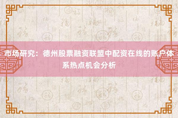 市场研究：德州股票融资联盟中配资在线的账户体系热点机会分析