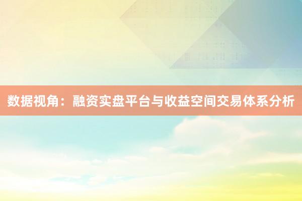 数据视角：融资实盘平台与收益空间交易体系分析