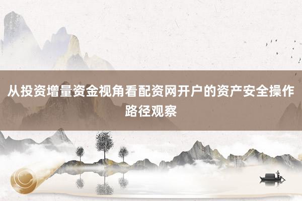 从投资增量资金视角看配资网开户的资产安全操作路径观察