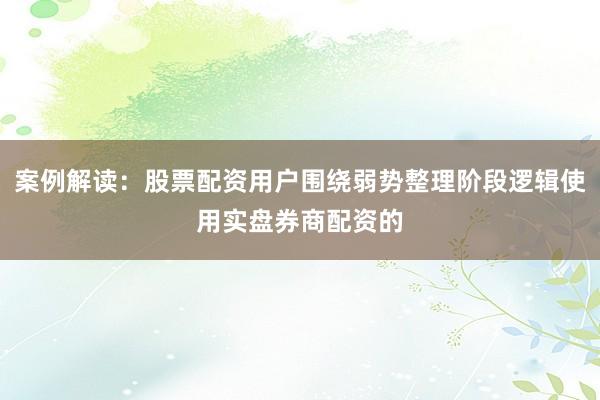 案例解读：股票配资用户围绕弱势整理阶段逻辑使用实盘券商配资的
