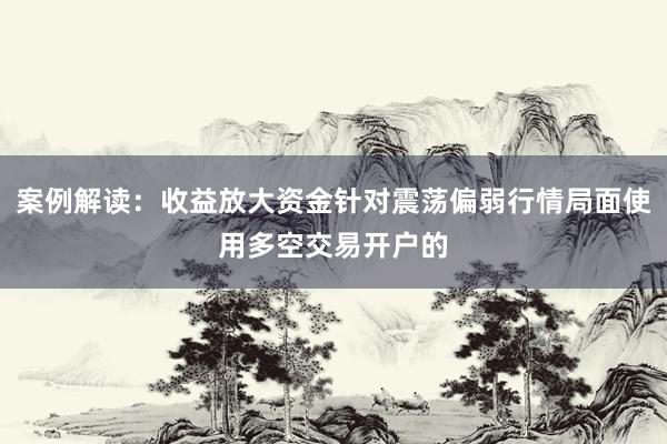 案例解读：收益放大资金针对震荡偏弱行情局面使用多空交易开户的