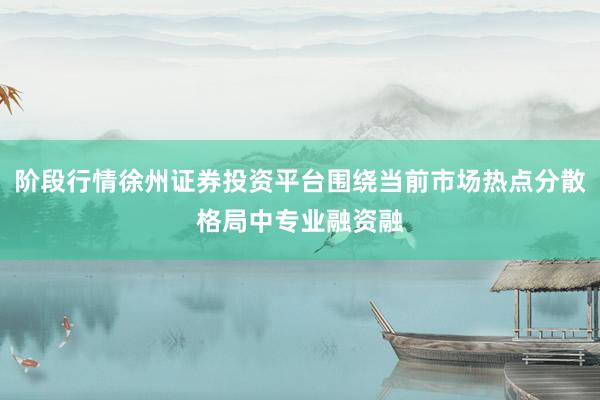 阶段行情徐州证券投资平台围绕当前市场热点分散格局中专业融资融