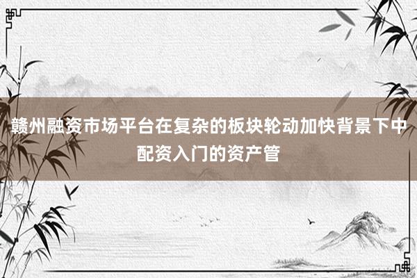 赣州融资市场平台在复杂的板块轮动加快背景下中配资入门的资产管