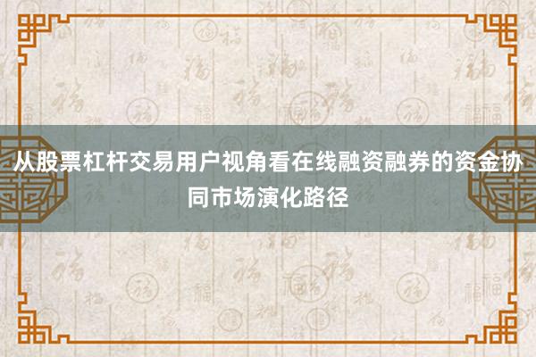 从股票杠杆交易用户视角看在线融资融券的资金协同市场演化路径