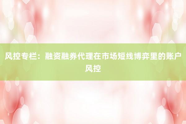 风控专栏：融资融券代理在市场短线博弈里的账户风控