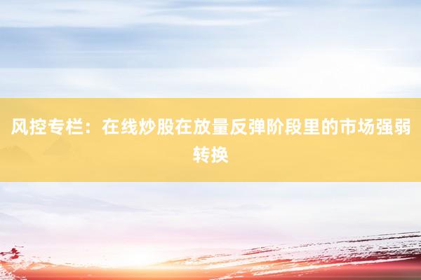 风控专栏：在线炒股在放量反弹阶段里的市场强弱转换