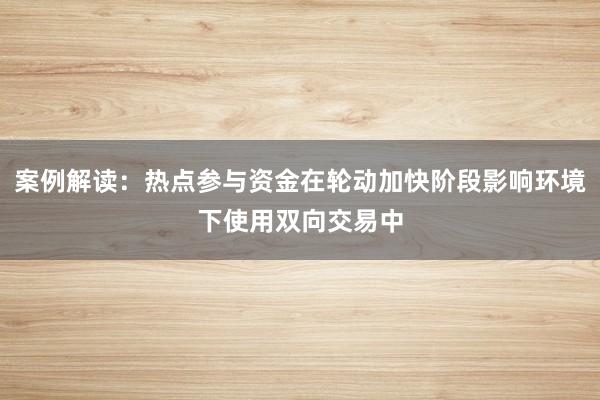 案例解读：热点参与资金在轮动加快阶段影响环境下使用双向交易中