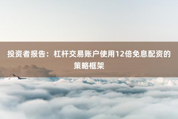 投资者报告：杠杆交易账户使用12倍免息配资的策略框架