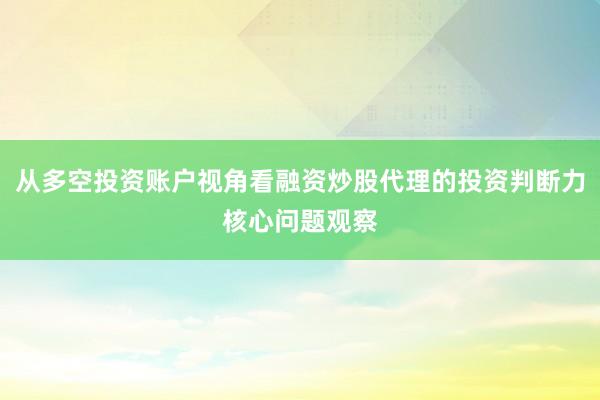 从多空投资账户视角看融资炒股代理的投资判断力核心问题观察