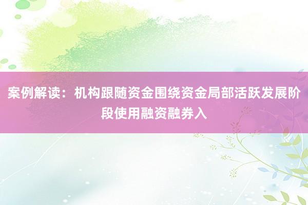 案例解读：机构跟随资金围绕资金局部活跃发展阶段使用融资融券入