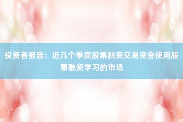 投资者报告：近几个季度股票融资交易资金使用股票融资学习的市场