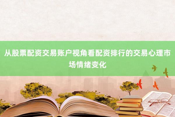 从股票配资交易账户视角看配资排行的交易心理市场情绪变化