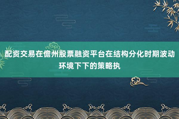 配资交易在儋州股票融资平台在结构分化时期波动环境下下的策略执