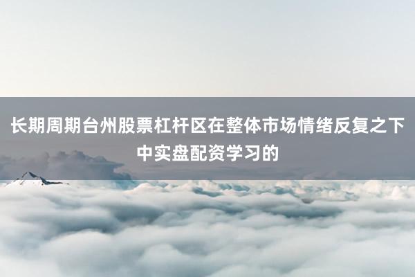 长期周期台州股票杠杆区在整体市场情绪反复之下中实盘配资学习的