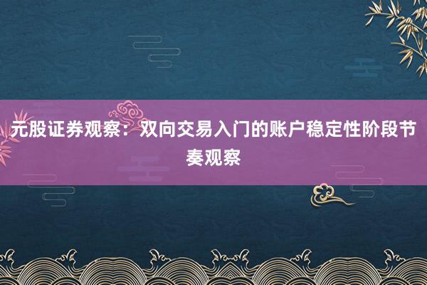 元股证券观察：双向交易入门的账户稳定性阶段节奏观察