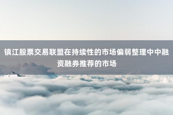 镇江股票交易联盟在持续性的市场偏弱整理中中融资融券推荐的市场