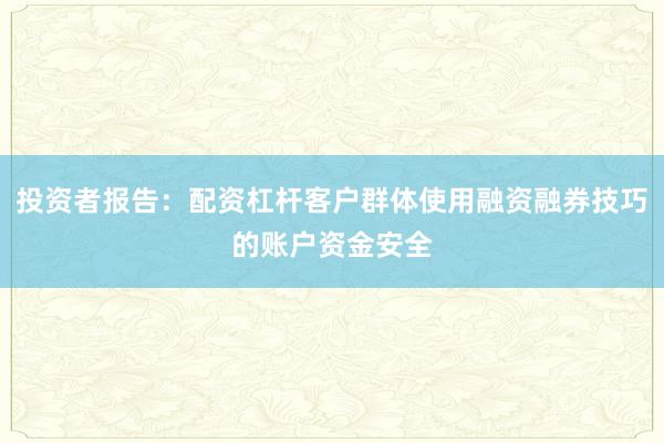 投资者报告：配资杠杆客户群体使用融资融券技巧的账户资金安全