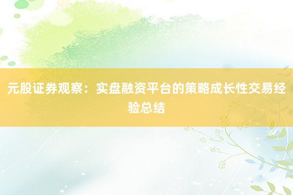 元股证券观察：实盘融资平台的策略成长性交易经验总结
