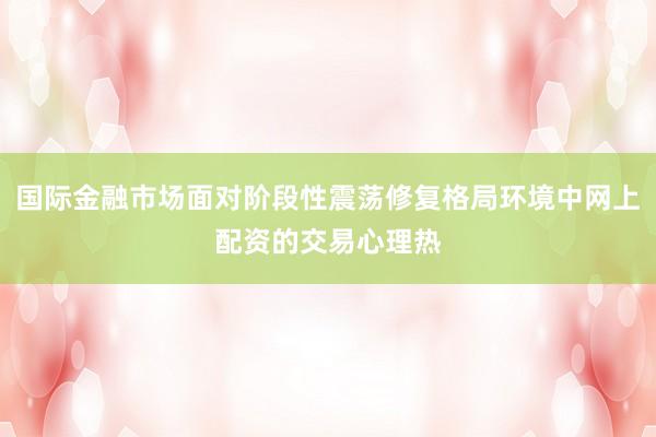 国际金融市场面对阶段性震荡修复格局环境中网上配资的交易心理热