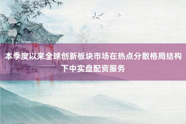 本季度以来全球创新板块市场在热点分散格局结构下中实盘配资服务