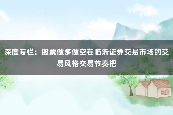深度专栏：股票做多做空在临沂证券交易市场的交易风格交易节奏把