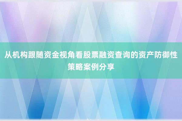 从机构跟随资金视角看股票融资查询的资产防御性策略案例分享