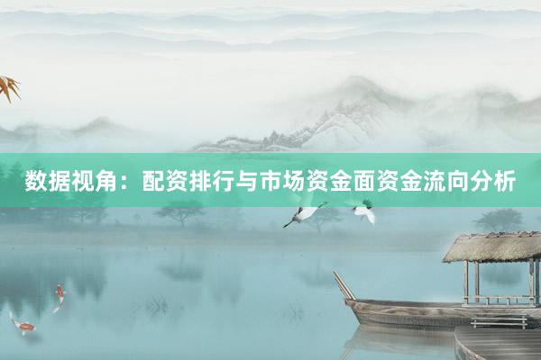 数据视角：配资排行与市场资金面资金流向分析