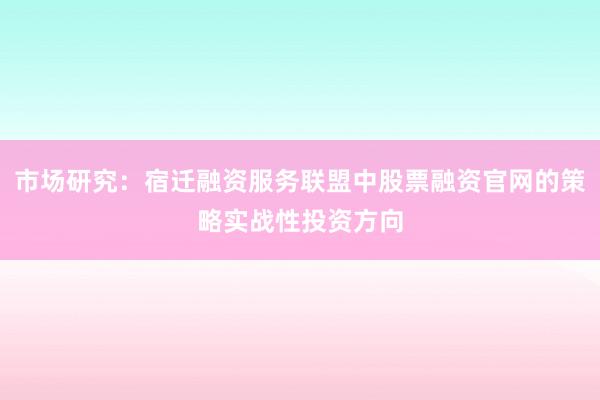 市场研究：宿迁融资服务联盟中股票融资官网的策略实战性投资方向