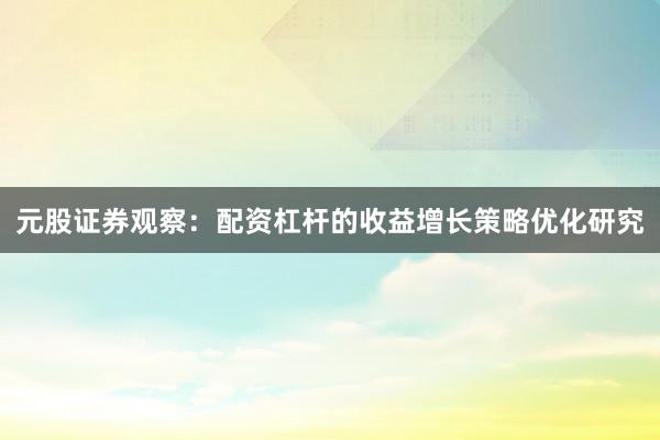 元股证券观察：配资杠杆的收益增长策略优化研究
