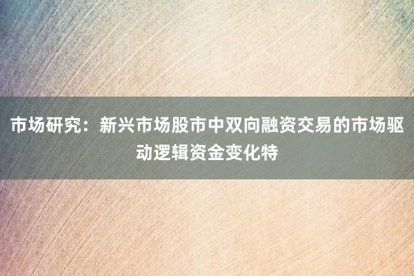 市场研究：新兴市场股市中双向融资交易的市场驱动逻辑资金变化特