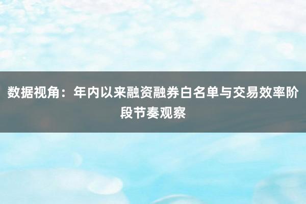 数据视角：年内以来融资融券白名单与交易效率阶段节奏观察