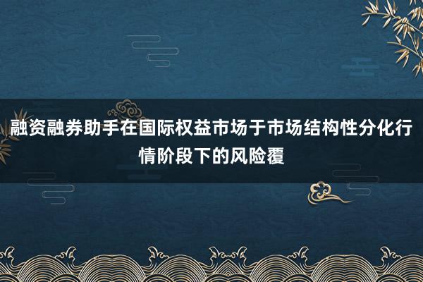 融资融券助手在国际权益市场于市场结构性分化行情阶段下的风险覆