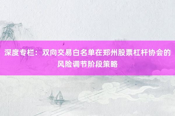 深度专栏：双向交易白名单在郑州股票杠杆协会的风险调节阶段策略