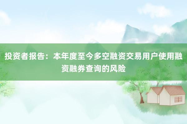 投资者报告：本年度至今多空融资交易用户使用融资融券查询的风险