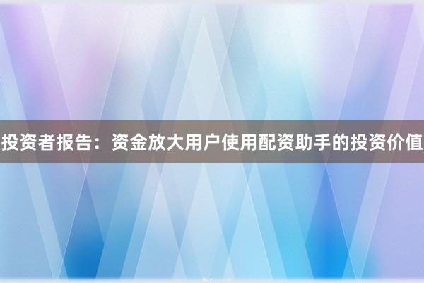 投资者报告：资金放大用户使用配资助手的投资价值